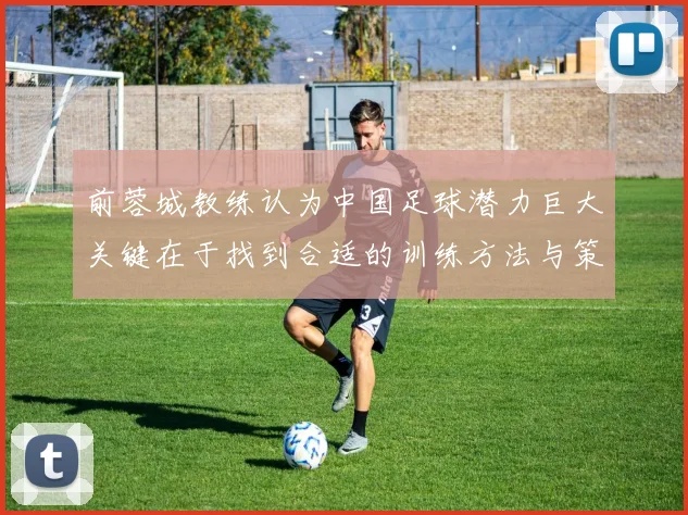 前蓉城教练认为中国足球潜力巨大关键在于找到合适的训练方法与策略