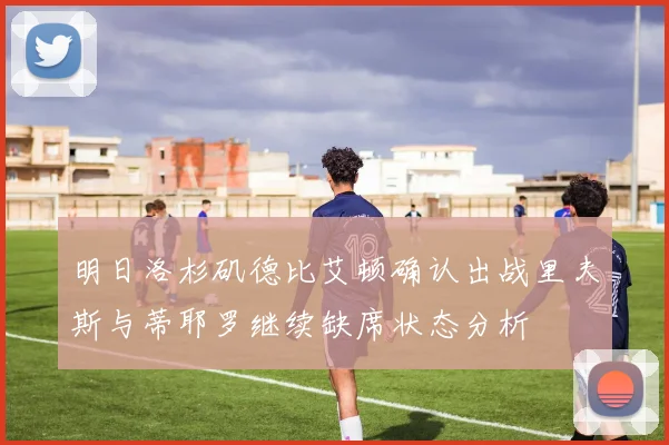 明日洛杉矶德比艾顿确认出战里夫斯与蒂耶罗继续缺席状态分析