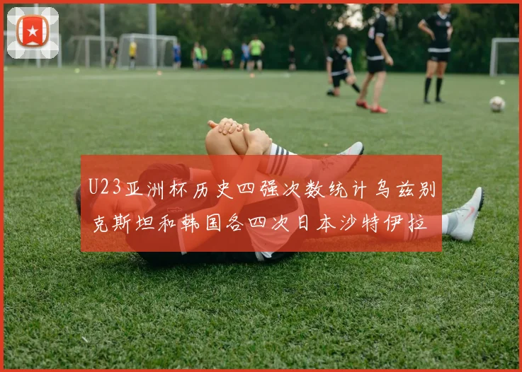 U23亚洲杯历史四强次数统计乌兹别克斯坦和韩国各四次日本沙特伊拉克三次