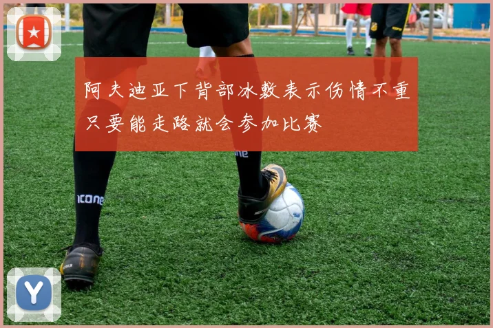 阿夫迪亚下背部冰敷表示伤情不重只要能走路就会参加比赛