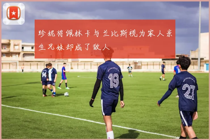 珍妮将佩林卡与兰比斯视为家人亲生兄妹却成了敌人