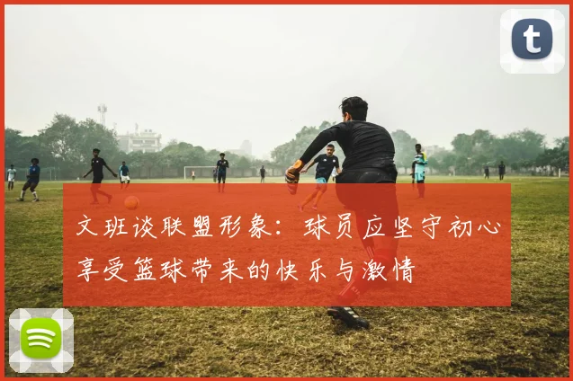 文班谈联盟形象：球员应坚守初心享受篮球带来的快乐与激情