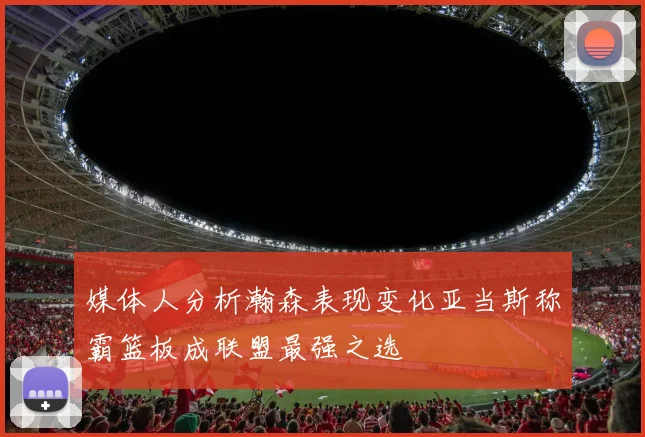 媒体人分析瀚森表现变化亚当斯称霸篮板成联盟最强之选
