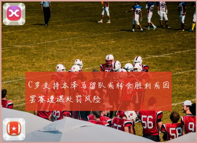 C罗支持本泽马留队或转会胜利或因罢赛遭遇处罚风险