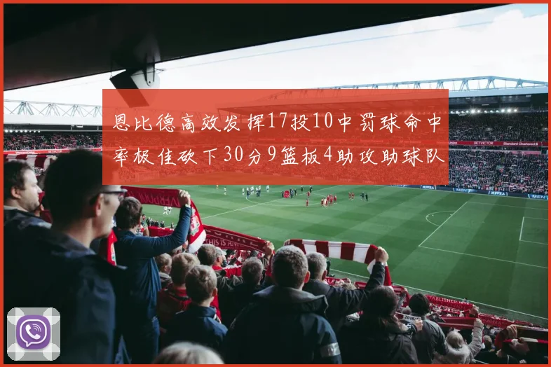 恩比德高效发挥17投10中罚球命中率极佳砍下30分9篮板4助攻助球队获胜