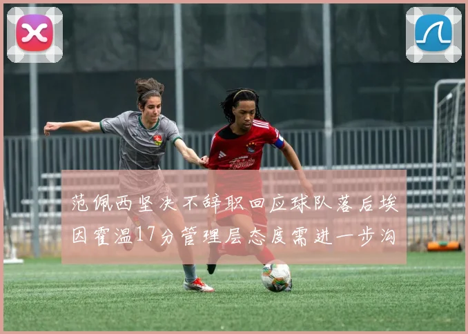 范佩西坚决不辞职回应球队落后埃因霍温17分管理层态度需进一步沟通