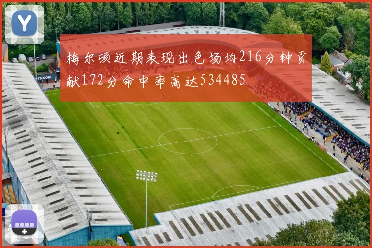 梅尔顿近期表现出色场均216分钟贡献172分命中率高达534485