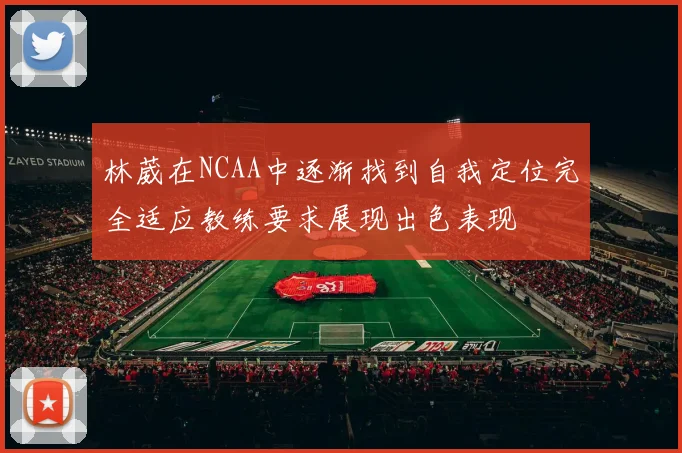 林葳在NCAA中逐渐找到自我定位完全适应教练要求展现出色表现